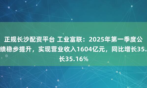 正规长沙配资平台 工业富联：2025年第一季度公司业绩稳步提升，实现营业收入1604亿元，同比增长35.16%