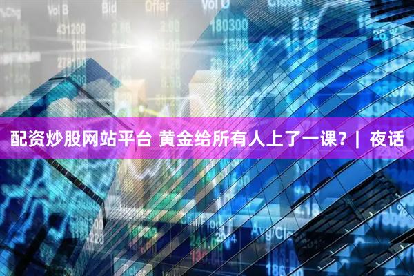 配资炒股网站平台 黄金给所有人上了一课？|  夜话