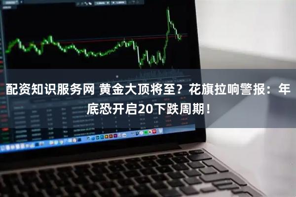 配资知识服务网 黄金大顶将至？花旗拉响警报：年底恐开启20下跌周期！