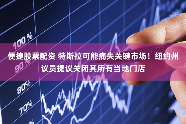 便捷股票配资 特斯拉可能痛失关键市场！纽约州议员提议关闭其所有当地门店