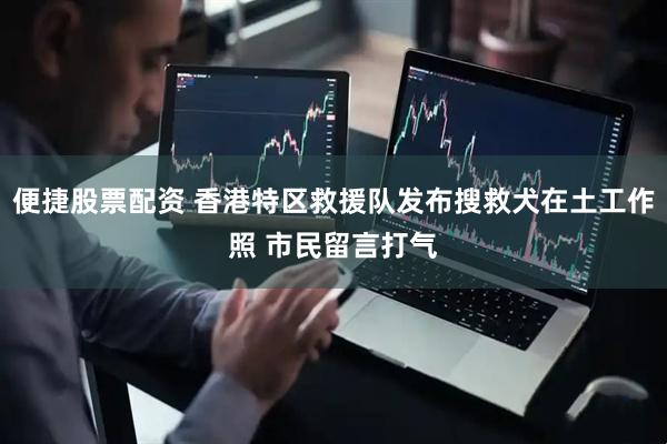 便捷股票配资 香港特区救援队发布搜救犬在土工作照 市民留言打气
