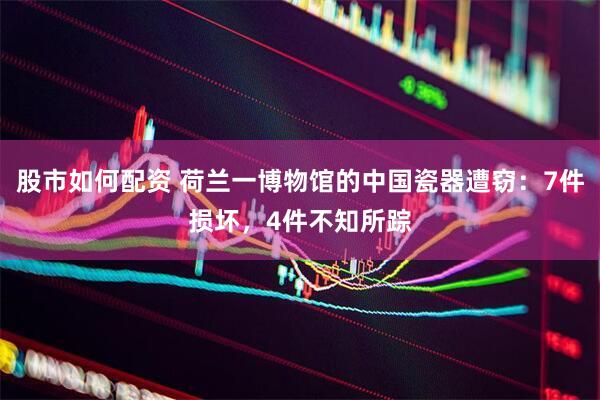 股市如何配资 荷兰一博物馆的中国瓷器遭窃：7件损坏，4件不知所踪