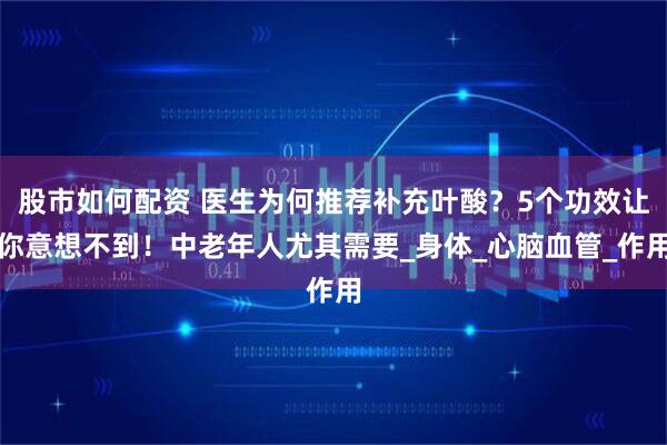 股市如何配资 医生为何推荐补充叶酸？5个功效让你意想不到！中老年人尤其需要_身体_心脑血管_作用