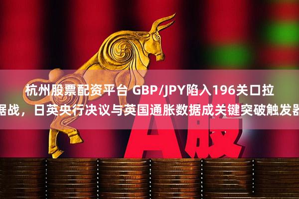 杭州股票配资平台 GBP/JPY陷入196关口拉锯战，日英央行决议与英国通胀数据成关键突破触发器