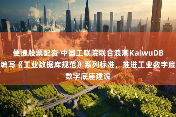 便捷股票配资 中国工联院联合浪潮KaiwuDB等单位编写《工业数据库规范》系列标准，推进工业数字底座建设
