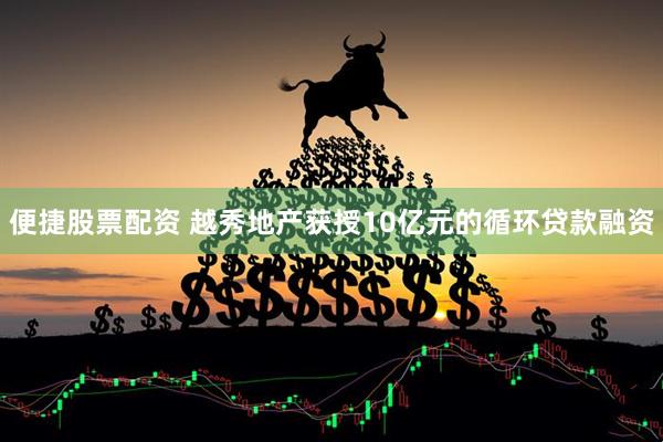 便捷股票配资 越秀地产获授10亿元的循环贷款融资