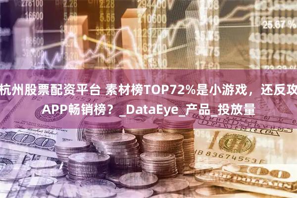 杭州股票配资平台 素材榜TOP72%是小游戏，还反攻APP畅销榜？_DataEye_产品_投放量
