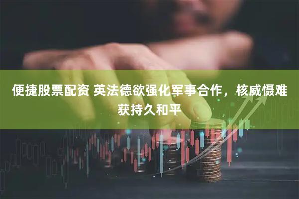 便捷股票配资 英法德欲强化军事合作，核威慑难获持久和平