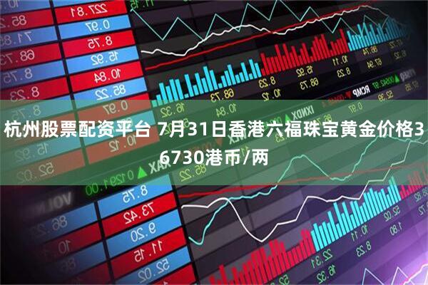 杭州股票配资平台 7月31日香港六福珠宝黄金价格36730港币/两