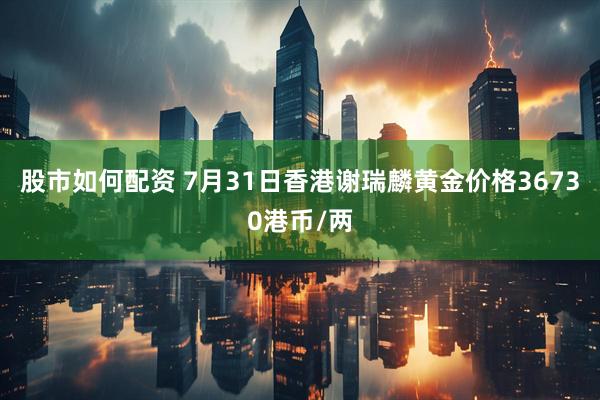 股市如何配资 7月31日香港谢瑞麟黄金价格36730港币/两