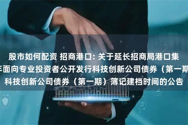 股市如何配资 招商港口: 关于延长招商局港口集团股份有限公司2025年面向专业投资者公开发行科技创新公司债券（第一期）簿记建档时间的公告