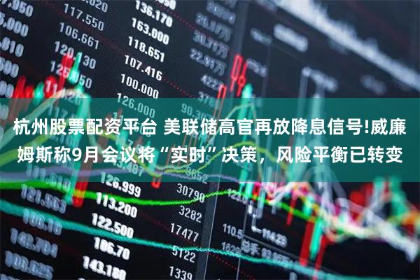 杭州股票配资平台 美联储高官再放降息信号!威廉姆斯称9月会议将“实时”决策，风险平衡已转变