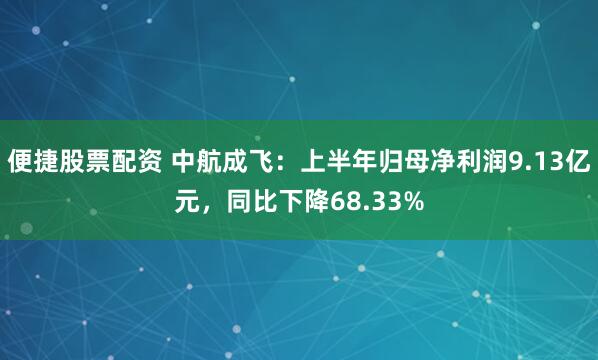 便捷股票配资 中航成飞：上半年归母净利润9.13亿元，同比下降68.33%