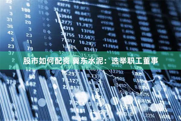 股市如何配资 冀东水泥：选举职工董事