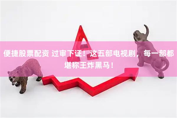 便捷股票配资 过审下证！这五部电视剧，每一部都堪称王炸黑马！