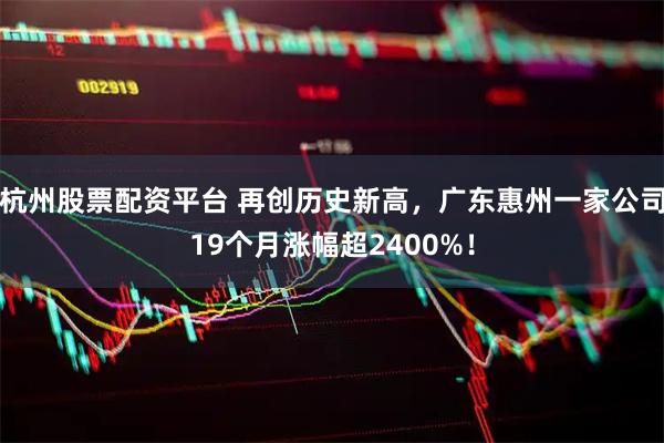杭州股票配资平台 再创历史新高，广东惠州一家公司19个月涨幅超2400%！