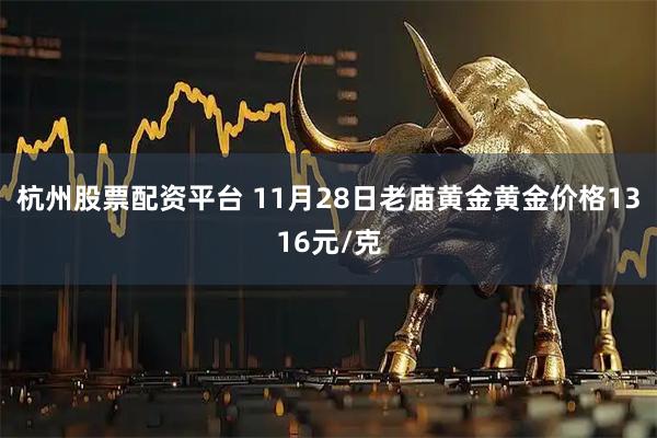杭州股票配资平台 11月28日老庙黄金黄金价格1316元/克