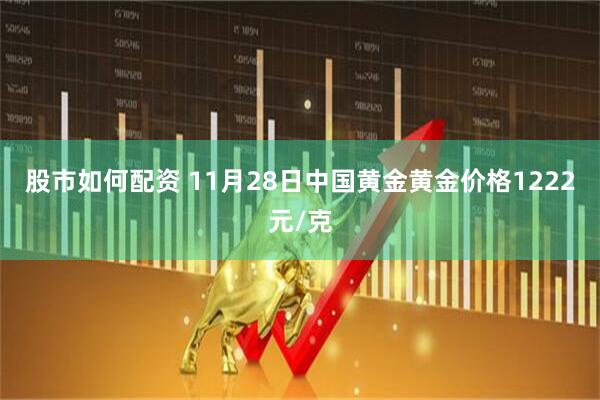 股市如何配资 11月28日中国黄金黄金价格1222元/克