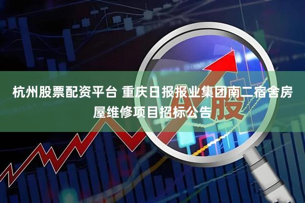 杭州股票配资平台 重庆日报报业集团南二宿舍房屋维修项目招标公告