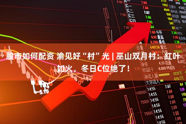 股市如何配资 渝见好“村”光 | 巫山双月村：红叶如火，冬日C位绝了！