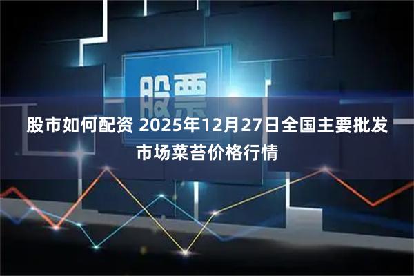 股市如何配资 2025年12月27日全国主要批发市场菜苔价格行情